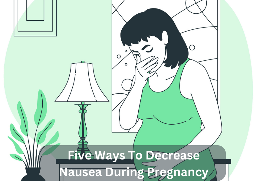 Five Ways To Decrease Nausea During Pregnancy